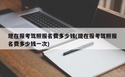 现在报考驾照报名费多少钱(现在报考驾照报名费多少钱一次)