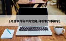 【乌鲁木齐租车网官网,乌鲁木齐市租车】