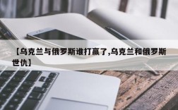 【乌克兰与俄罗斯谁打赢了,乌克兰和俄罗斯世仇】