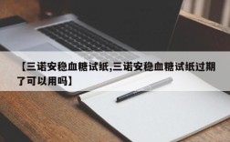 【三诺安稳血糖试纸,三诺安稳血糖试纸过期了可以用吗】