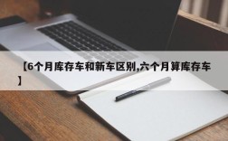 【6个月库存车和新车区别,六个月算库存车】