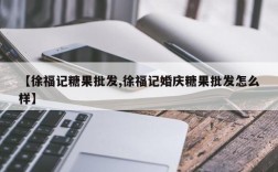 【徐福记糖果批发,徐福记婚庆糖果批发怎么样】