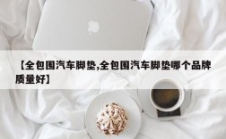 【全包围汽车脚垫,全包围汽车脚垫哪个品牌质量好】