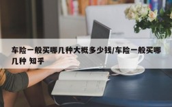 车险一般买哪几种大概多少钱/车险一般买哪几种 知乎