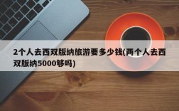 2个人去西双版纳旅游要多少钱(两个人去西双版纳5000够吗)
