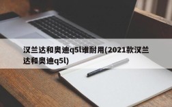 汉兰达和奥迪q5l谁耐用(2021款汉兰达和奥迪q5l)