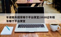 年底租车回家哪个平台便宜/2020过年租车哪个平台便宜