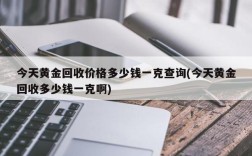 今天黄金回收价格多少钱一克查询(今天黄金回收多少钱一克啊)