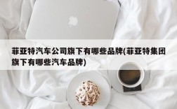 菲亚特汽车公司旗下有哪些品牌(菲亚特集团旗下有哪些汽车品牌)