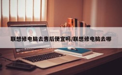 联想修电脑去售后便宜吗/联想修电脑去哪