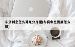 车贷利息怎么算几分几厘(车贷利息到底怎么算)