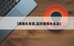 【摄像头支架,监控摄像头支架】