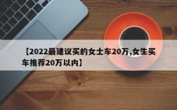 【2022最建议买的女士车20万,女生买车推荐20万以内】