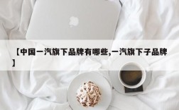 【中国一汽旗下品牌有哪些,一汽旗下子品牌】