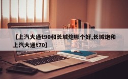 【上汽大通t90和长城炮哪个好,长城炮和上汽大通t70】
