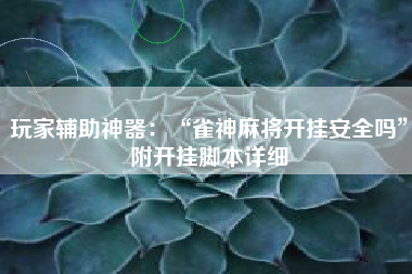 玩家辅助神器：“雀神麻将开挂安全吗	”附开挂脚本详细