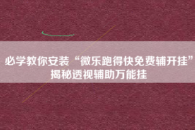 必学教你安装“微乐跑得快免费辅开挂	”揭秘透视辅助万能挂