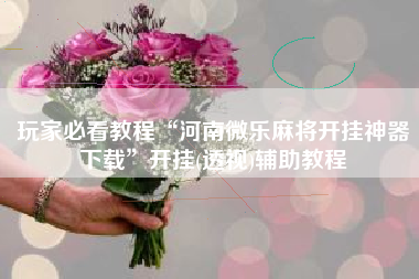 玩家必看教程“河南微乐麻将开挂神器下载”开挂(透视)辅助教程