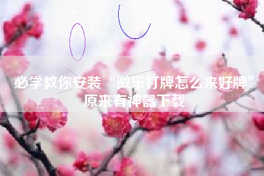 必学教你安装“微乐打牌怎么来好牌”原来有神器下载