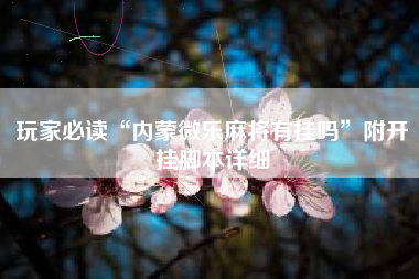 玩家必读“内蒙微乐麻将有挂吗	”附开挂脚本详细