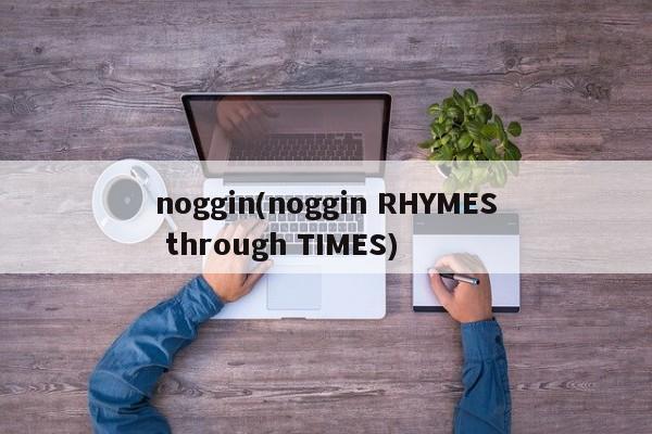 noggin(noggin RHYMES through TIMES)