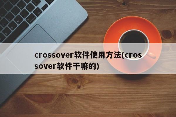 crossover软件使用方法(crossover软件干嘛的)
