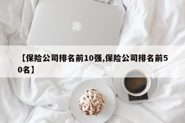 【保险公司排名前10强,保险公司排名前50名】