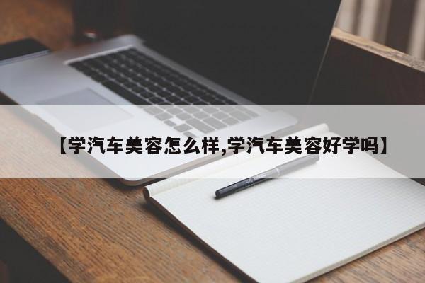 【学汽车美容怎么样,学汽车美容好学吗】
