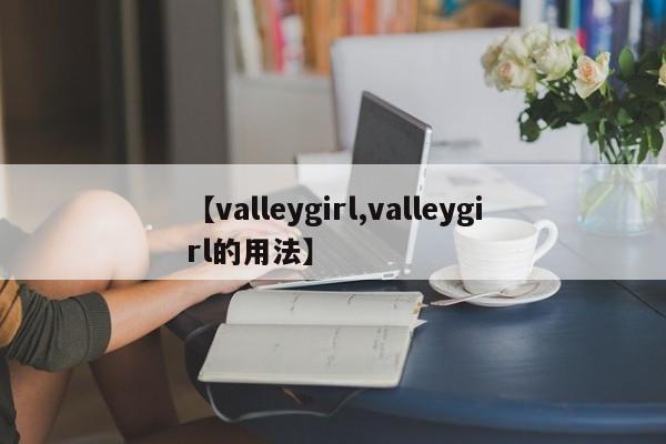 【valleygirl,valleygirl的用法】