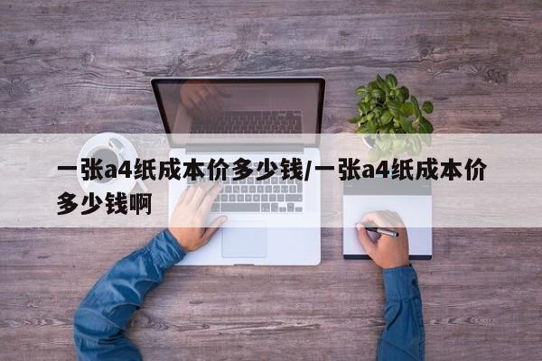一张a4纸成本价多少钱/一张a4纸成本价多少钱啊