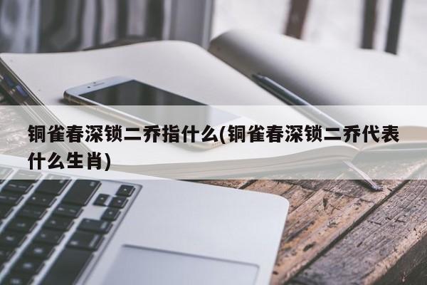 铜雀春深锁二乔指什么(铜雀春深锁二乔代表什么生肖)