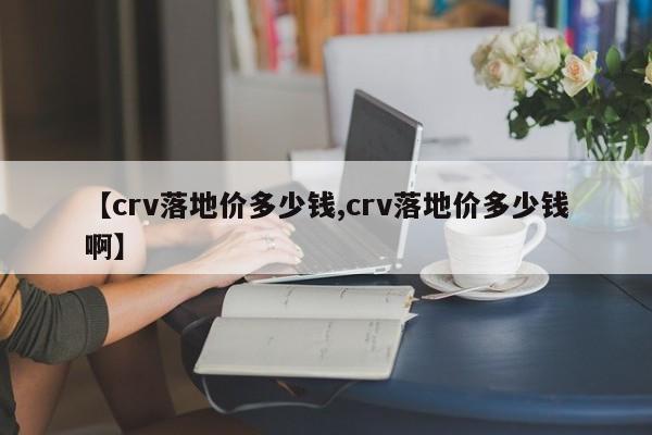 【crv落地价多少钱,crv落地价多少钱啊】