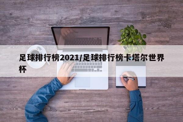 足球排行榜2021/足球排行榜卡塔尔世界杯