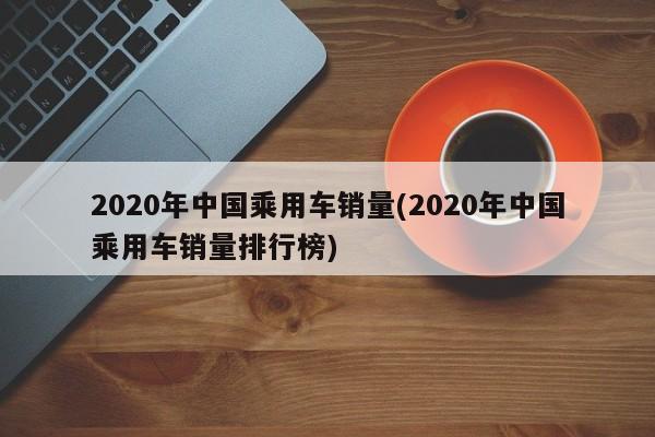 2020年中国乘用车销量(2020年中国乘用车销量排行榜)