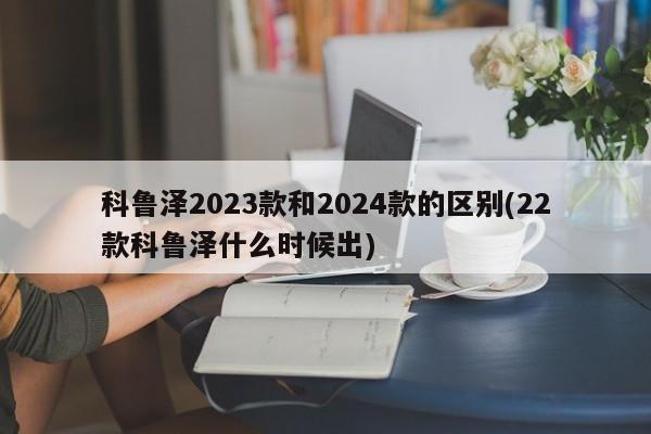 科鲁泽2023款和2024款的区别(22款科鲁泽什么时候出)