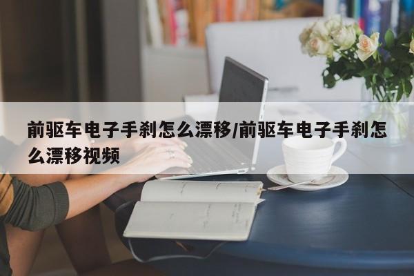 前驱车电子手刹怎么漂移/前驱车电子手刹怎么漂移视频