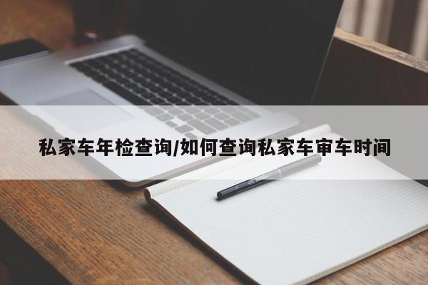 私家车年检查询/如何查询私家车审车时间