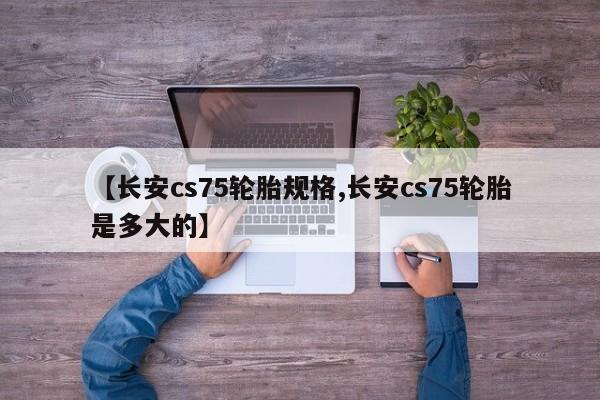 【长安cs75轮胎规格,长安cs75轮胎是多大的】