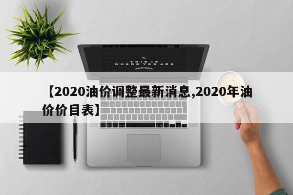 【2020油价调整最新消息,2020年油价价目表】