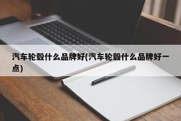 汽车轮毂什么品牌好(汽车轮毂什么品牌好一点)