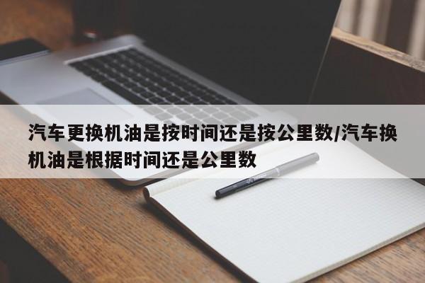 汽车更换机油是按时间还是按公里数/汽车换机油是根据时间还是公里数