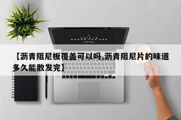 【沥青阻尼板覆盖可以吗,沥青阻尼片的味道多久能散发完】
