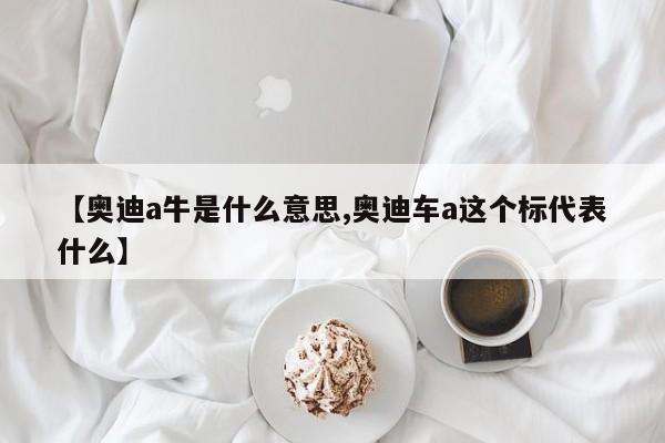 【奥迪a牛是什么意思,奥迪车a这个标代表什么】