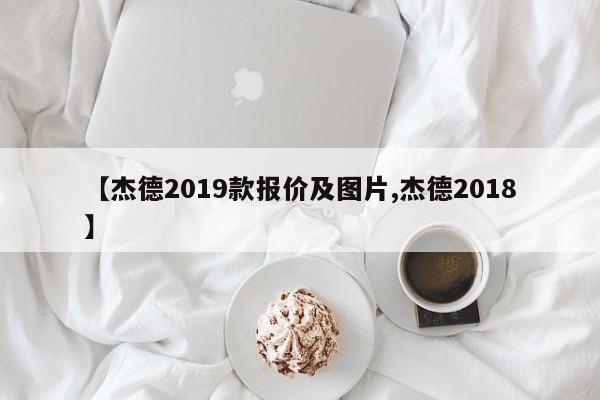 【杰德2019款报价及图片,杰德2018】