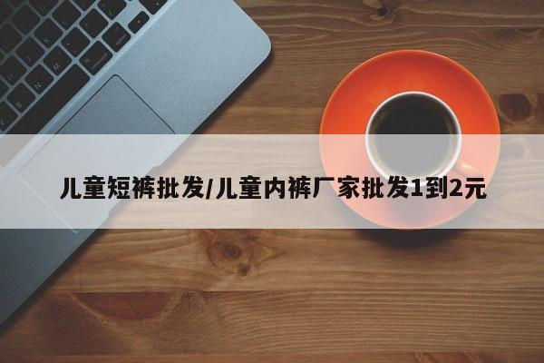 儿童短裤批发/儿童内裤厂家批发1到2元