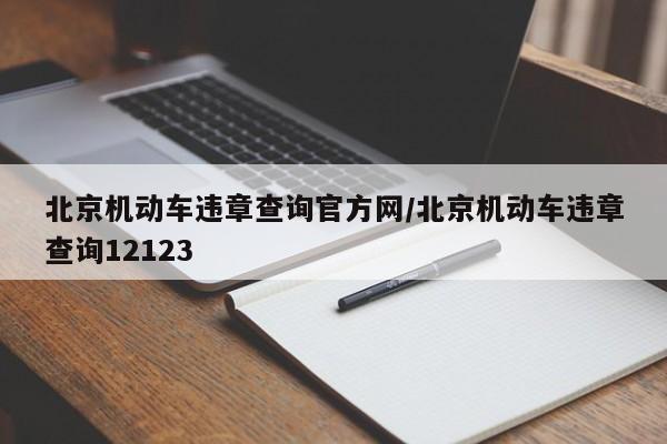 北京机动车违章查询官方网/北京机动车违章查询12123