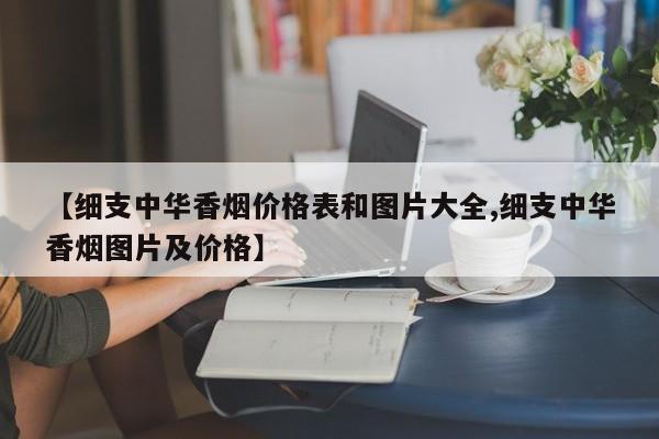 【细支中华香烟价格表和图片大全,细支中华香烟图片及价格】