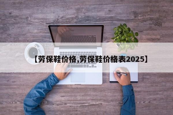 【劳保鞋价格,劳保鞋价格表2025】