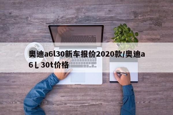 奥迪a6l30新车报价2020款/奥迪a6乚30t价格