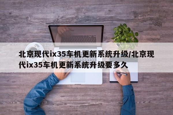 北京现代ix35车机更新系统升级/北京现代ix35车机更新系统升级要多久